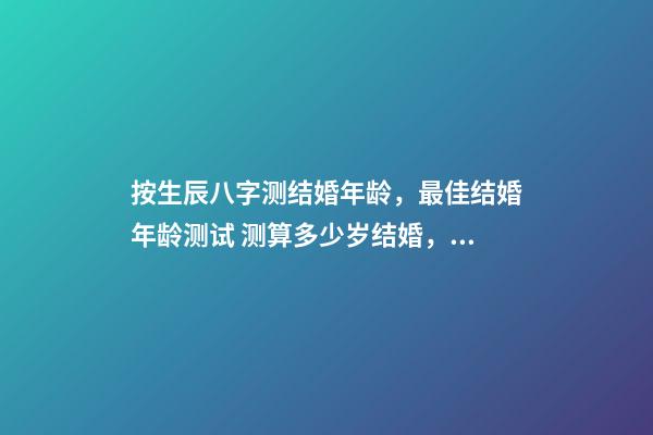 按生辰八字测结婚年龄，最佳结婚年龄测试 测算多少岁结婚，来算一算你会多少岁结婚！！！-第1张-观点-玄机派